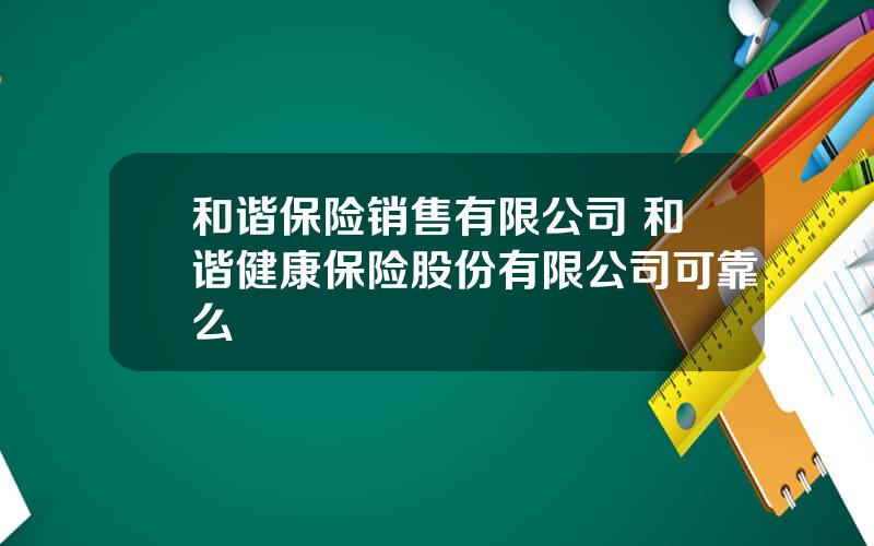 和谐保险销售有限公司 和谐健康保险股份有限公司可靠么